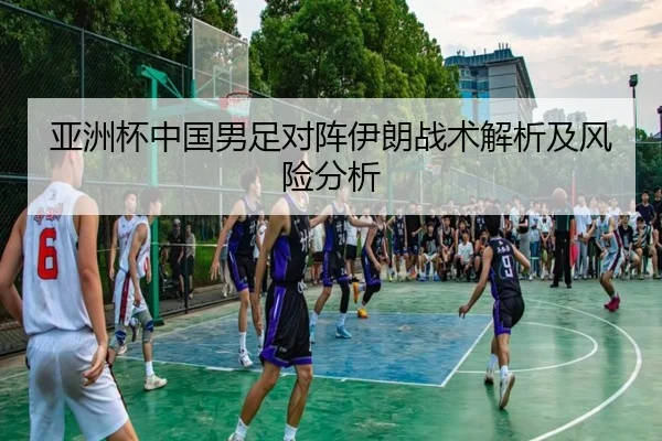亚洲杯中国男足对阵伊朗战术解析及风险分析